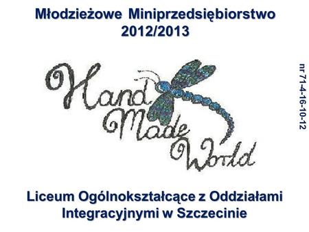 Młodzieżowe Miniprzedsiębiorstwo 2012/2013 Liceum Ogólnokształcące z Oddziałami Integracyjnymi w Szczecinie nr 71-4-16-10-12.