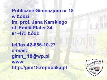Publiczne Gimnazjum nr 18 w Łodzi im. prof. Jana Karskiego ul. Emilii Plater 34 91-473 Łódź tel/fax 42-656-10-27   gimn_ www: