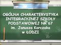 OGÓLNA CHARAKTERYSTYKA INTEGRACYJNEJ SZKOŁY PODSTAWOWEJ NR 67 im. Janusza Korczaka w ŁODZI.
