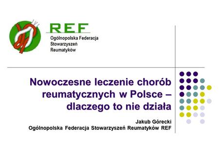 Nowoczesne leczenie chorób reumatycznych w Polsce – dlaczego to nie działa Jakub Górecki Ogólnopolska Federacja Stowarzyszeń Reumatyków REF.