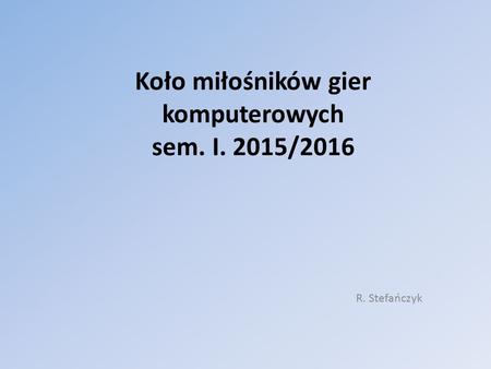 Koło miłośników gier komputerowych sem. I. 2015/2016 R. Stefańczyk.