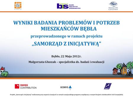 WYNIKI BADANIA PROBLEMÓW I POTRZEB MIESZKAŃCÓW BĘBŁA przeprowadzonego w ramach projektu „SAMORZĄD Z INICJATYWĄ” Bębło, 22 Maja 2012r. Małgorzata Głuszak.