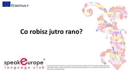 Co robisz jutro rano? This project has been funded with support from the European Commission. This document reflects the views only of the authors, and.