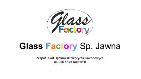Glass Factory Sp. Jawna Zespół Szkół Ogólnokształcących i Zawodowych 86-050 Solec Kujawski.