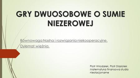 GRY DWUOSOBOWE O SUMIE NIEZEROWEJ Równowaga Nasha i rozwiązania niekooperacyjne. Dylemat więźnia. Piotr Włodarek, Piotr Stasiołek Matematyka finansowa.