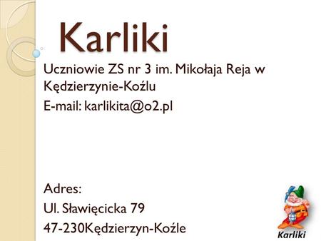 Karliki Uczniowie ZS nr 3 im. Mikołaja Reja w Kędzierzynie-Koźlu   Adres: Ul. Sławięcicka 79 47-230Kędzierzyn-Koźle.