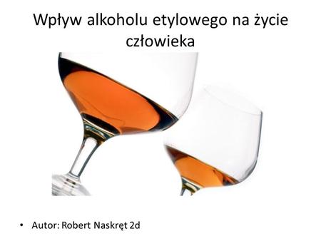 Wpływ alkoholu etylowego na życie człowieka Autor: Robert Naskręt 2d.