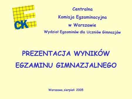 Centralna Komisja Egzaminacyjna w Warszawie Wydział Egzaminów dla Uczniów Gimnazjów PREZENTACJA WYNIKÓW EGZAMINU GIMNAZJALNEGO Warszawa,sierpień 2005.