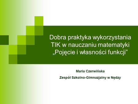 Dobra praktyka wykorzystania TIK w nauczaniu matematyki „Pojęcie i własności funkcji” Maria Czerwińska Zespół Szkolno-Gimnazjalny w Nędzy.