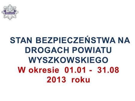 STAN BEZPIECZEŃSTWA NA DROGACH POWIATU WYSZKOWSKIEGO W okresie 01.01 - 31.08 2013 roku.