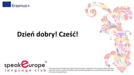 Dzień dobry! Cześć! This project has been funded with support from the European Commission. This document reflects the views only of the authors, and.