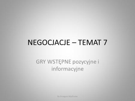 NEGOCJACJE – TEMAT 7 GRY WSTĘPNE pozycyjne i informacyjne By Grzegorz Myśliwiec.