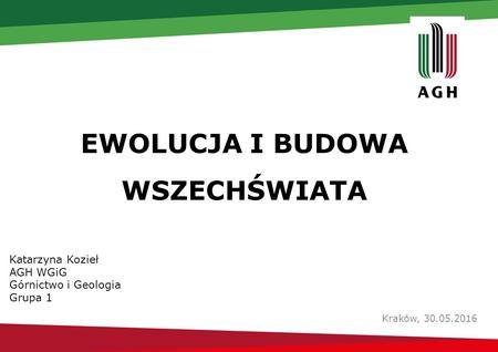 EWOLUCJA I BUDOWA WSZECHŚWIATA Kraków, 30.05.2016 Katarzyna Kozieł AGH WGiG Górnictwo i Geologia Grupa 1.