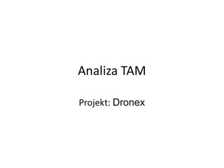 Analiza TAM Projekt: Dronex. TAM Całkowita liczba potencjalnych klientów Całkowita liczba usług, produktów sprzedanych na rynku Potencjalny dochód.