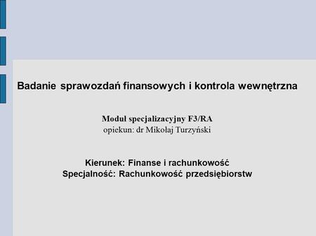 Badanie sprawozdań finansowych i kontrola wewnętrzna Moduł specjalizacyjny F3/RA opiekun: dr Mikołaj Turzyński Kierunek: Finanse i rachunkowość Specjalność: