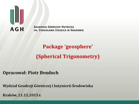 Package ‘geosphere’ (Spherical Trigonometry) Opracował: Piotr Benduch Wydział Geodezji Górniczej i Inżynierii Środowiska Kraków, 21.12.2015 r.