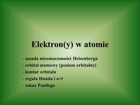 Elektron(y) w atomie - zasada nieoznaczoności Heisenberga - orbital atomowy (poziom orbitalny) - kontur orbitalu - reguła Hunda i n+l - zakaz Pauliego.