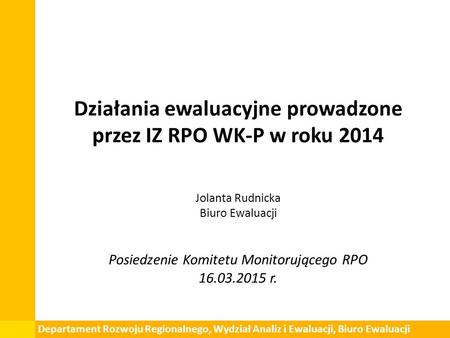 Działania ewaluacyjne prowadzone przez IZ RPO WK-P w roku 2014 Jolanta Rudnicka Biuro Ewaluacji Posiedzenie Komitetu Monitorującego RPO 16.03.2015 r. Departament.