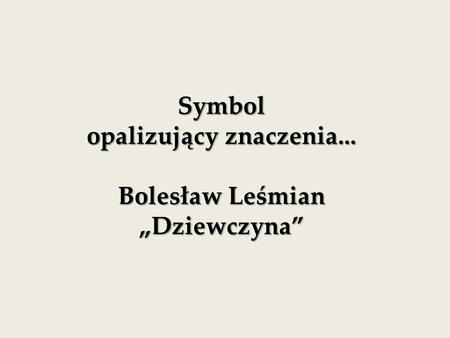 opalizujący znaczenia... Bolesław Leśmian „Dziewczyna”
