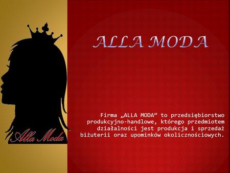 Firma „ALLA MODA” to przedsiębiorstwo produkcyjno-handlowe, którego przedmiotem działalności jest produkcja i sprzedaż biżuterii oraz upominków okolicznościowych.