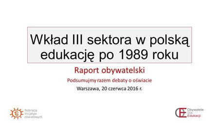Wkład III sektora w polską edukację po 1989 roku Raport obywatelski Podsumujmy razem debaty o oświacie Warszawa, 20 czerwca 2016 r.