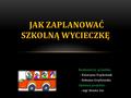 Realizatorzy projektu: - Katarzyna Frąckowiak - Roksana Grzybowska Opiekun projektu: - mgr Renata Gut JAK ZAPLANOWAĆ SZKOLNĄ WYCIECZKĘ.