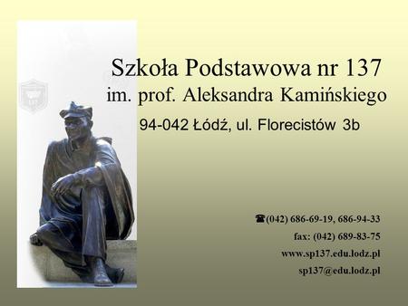 Szkoła Podstawowa nr 137 im. prof. Aleksandra Kamińskiego 94-042 Łódź, ul. Florecistów 3b  (042) 686-69-19, 686-94-33 fax: (042) 689-83-75 www.sp137.edu.lodz.pl.