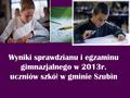 Wyniki sprawdzianu i egzaminu gimnazjalnego w 2013r. uczniów szkó ł w gminie Szubin.