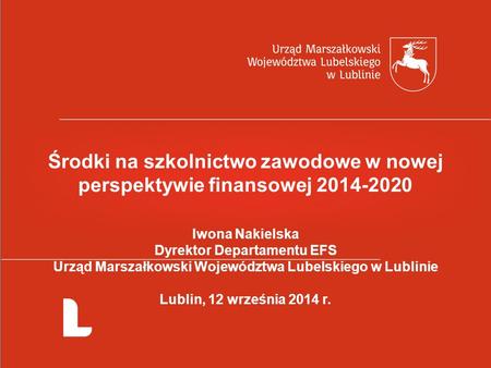 Środki na szkolnictwo zawodowe w nowej perspektywie finansowej 2014-2020 Iwona Nakielska Dyrektor Departamentu EFS Urząd Marszałkowski Województwa Lubelskiego.