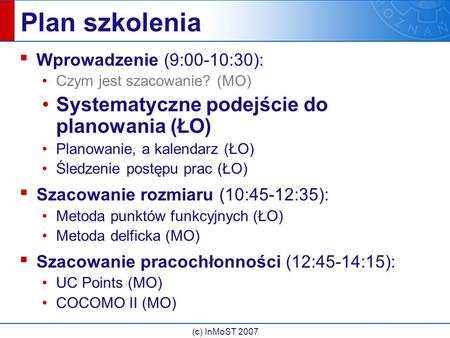 (c) InMoST 2007 Plan szkolenia ▪ Wprowadzenie (9:00-10:30): Czym jest szacowanie? (MO) Systematyczne podejście do planowania (ŁO) Planowanie, a kalendarz.