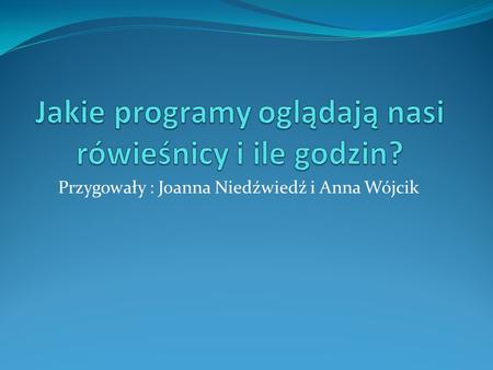 Przygowały : Joanna Niedźwiedź i Anna Wójcik. Nasz cel!!! Naszym celem było zbadanie ile godzin dziennie uczniowie naszej szkoły oglądają telewizję. Intrygowało.