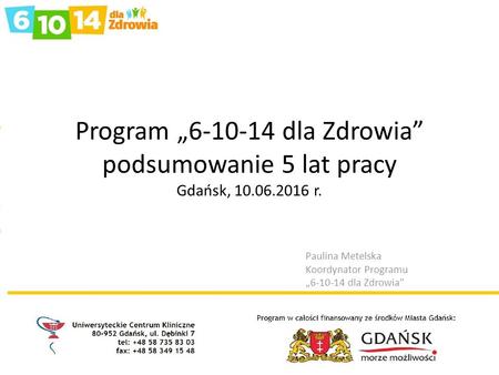 Program „6-10-14 dla Zdrowia” podsumowanie 5 lat pracy Gdańsk, 10.06.2016 r. Paulina Metelska Koordynator Programu „6-10-14 dla Zdrowia”
