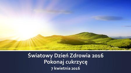 Światowy Dzień Zdrowia 2016 Pokonaj cukrzycę 7 kwietnia 2016.