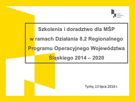 Szkolenia i doradztwo dla MŚP w ramach Działania 8.2 Regionalnego Programu Operacyjnego Województwa Śląskiego 2014 – 2020 Tychy, 13 lipca 2016 r.