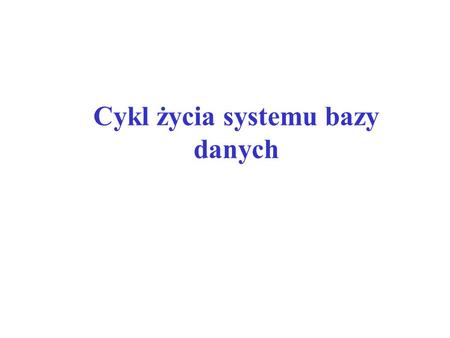 Cykl życia systemu bazy danych. Cyklem życia systemu bazy danych nazywamy zbiór kroków niezbędnych do zaprojektowania globalnego schematu logicznego bazy.