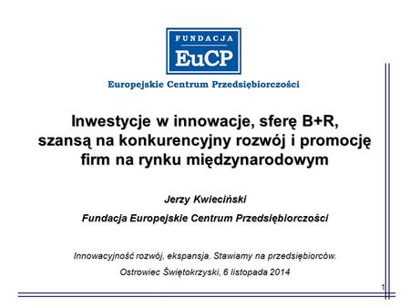 1 Inwestycje w innowacje, sferę B+R, szansą na konkurencyjny rozwój i promocję firm na rynku międzynarodowym Jerzy Kwieciński Fundacja Europejskie Centrum.