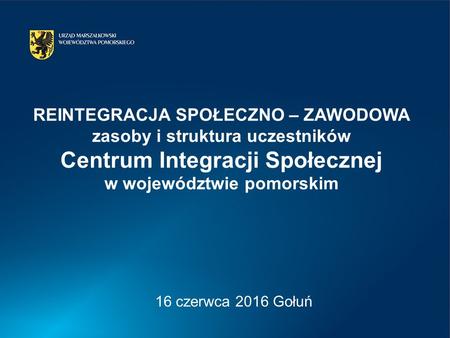 REINTEGRACJA SPOŁECZNO – ZAWODOWA zasoby i struktura uczestników Centrum Integracji Społecznej w województwie pomorskim 16 czerwca 2016 Gołuń.