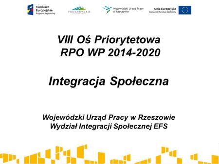 VIII Oś Priorytetowa RPO WP 2014-2020 Integracja Społeczna Wojewódzki Urząd Pracy w Rzeszowie Wydział Integracji Społecznej EFS.