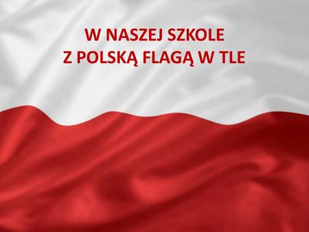 W NASZEJ SZKOLE Z POLSKĄ FLAGĄ W TLE. 2 Maja Dzień Flagi.