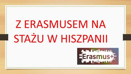 Z ERASMUSEM NA STAŻU W HISZPANII Program Erasmus+ umożliwił uczniom szkół powiatu ostrołęckiego odbycie staży zawodowych na terenie Hiszpanii. Projekt.