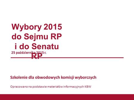 Wybory 2015 do Sejmu RP i do Senatu RP 25 października 2015 r. Szkolenie dla obwodowych komisji wyborczych Opracowano na podstawie materiałów informacyjnych.