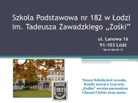 Szkoła Podstawowa nr 182 w Łodzi im. Tadeusza Zawadzkiego „Zośki” ul. Łanowa 16 91-103 Łódź Tel.42 652 85 17 Nasza Szkoła jest wesoła, Każdy uczeń o tym.