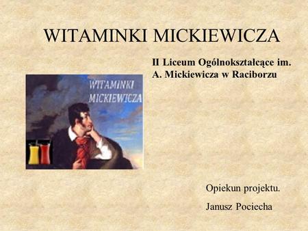 WITAMINKI MICKIEWICZA II Liceum Ogólnokształcące im. A. Mickiewicza w Raciborzu Opiekun projektu. Janusz Pociecha.