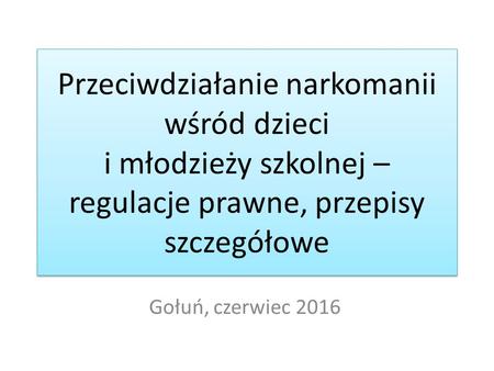 Przeciwdziałanie narkomanii wśród dzieci i młodzieży szkolnej – regulacje prawne, przepisy szczegółowe Gołuń, czerwiec 2016.