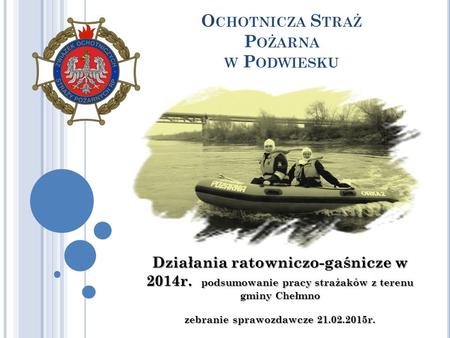 O CHOTNICZA S TRAŻ P OŻARNA W P ODWIESKU Działania ratowniczo-gaśnicze w 2014r. podsumowanie pracy strażaków z terenu gminy Chełmno zebranie sprawozdawcze.