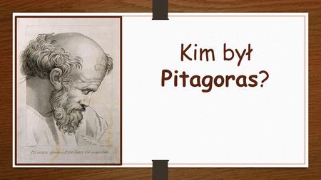 Kim był Pitagoras?. To grecki matematyk i filozof. Żył w latach ok. 572 – 497 p.n.e.