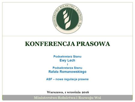 Warszawa, 1 września 2016 KONFERENCJA PRASOWA Podsekretarz Stanu Ewy Lech i Podsekretarza Stanu Rafała Romanowskiego ASF – nowe regulacje prawne Ministerstwo.