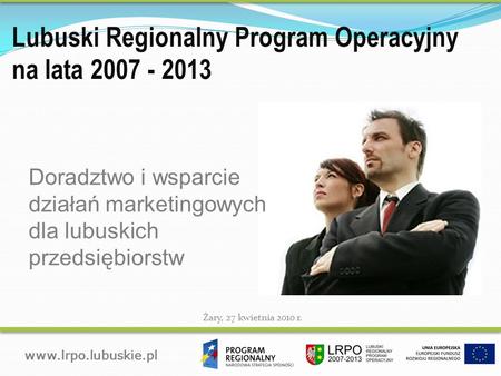 Lubuski Regionalny Program Operacyjny na lata 2007 - 2013  Żary, 27 kwietnia 2010 r.. Doradztwo i wsparcie działań marketingowych dla.