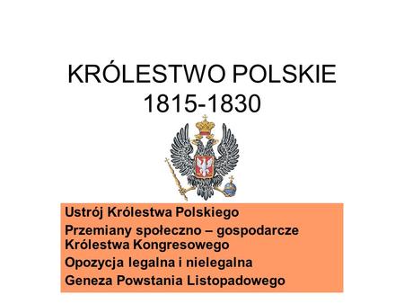KRÓLESTWO POLSKIE 1815-1830 Ustrój Królestwa Polskiego Przemiany społeczno – gospodarcze Królestwa Kongresowego Opozycja legalna i nielegalna Geneza Powstania.