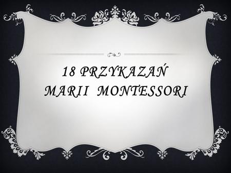 18 PRZYKAZA Ń MARII MONTESSORI Maria Montessori (1870 – 1952) – włoska lekarka i pedagog, twórczyni systemu wychowania dzieci zwanego Metodą Montessori.